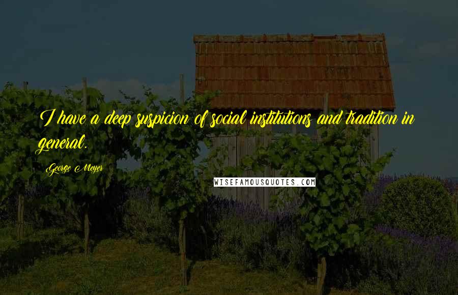 George Meyer Quotes: I have a deep suspicion of social institutions and tradition in general.