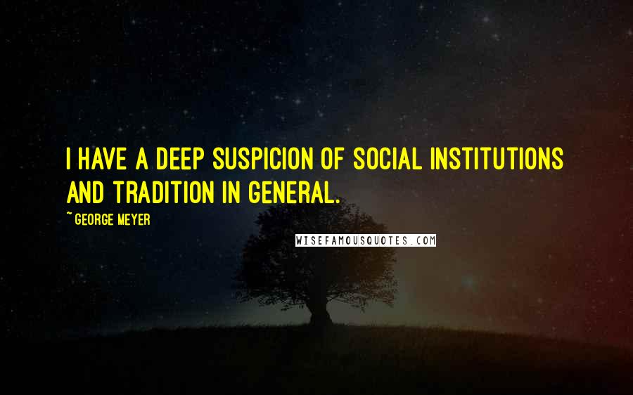 George Meyer Quotes: I have a deep suspicion of social institutions and tradition in general.