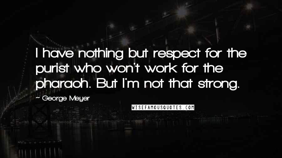 George Meyer Quotes: I have nothing but respect for the purist who won't work for the pharaoh. But I'm not that strong.