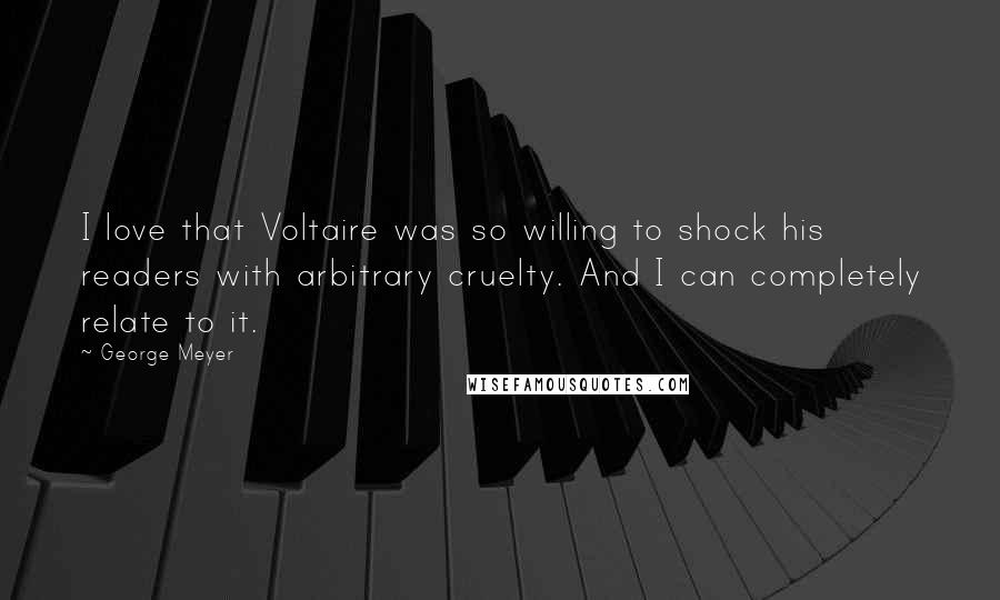 George Meyer Quotes: I love that Voltaire was so willing to shock his readers with arbitrary cruelty. And I can completely relate to it.