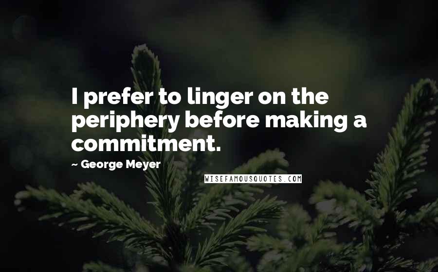 George Meyer Quotes: I prefer to linger on the periphery before making a commitment.