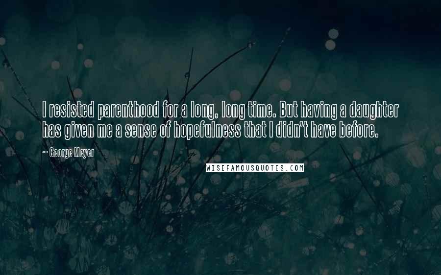 George Meyer Quotes: I resisted parenthood for a long, long time. But having a daughter has given me a sense of hopefulness that I didn't have before.