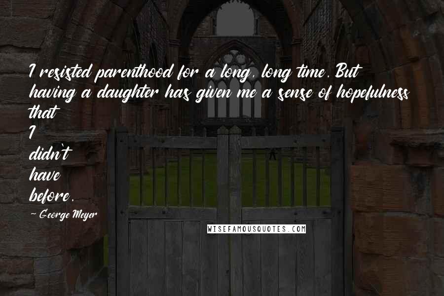 George Meyer Quotes: I resisted parenthood for a long, long time. But having a daughter has given me a sense of hopefulness that I didn't have before.