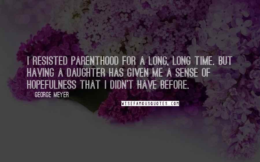 George Meyer Quotes: I resisted parenthood for a long, long time. But having a daughter has given me a sense of hopefulness that I didn't have before.