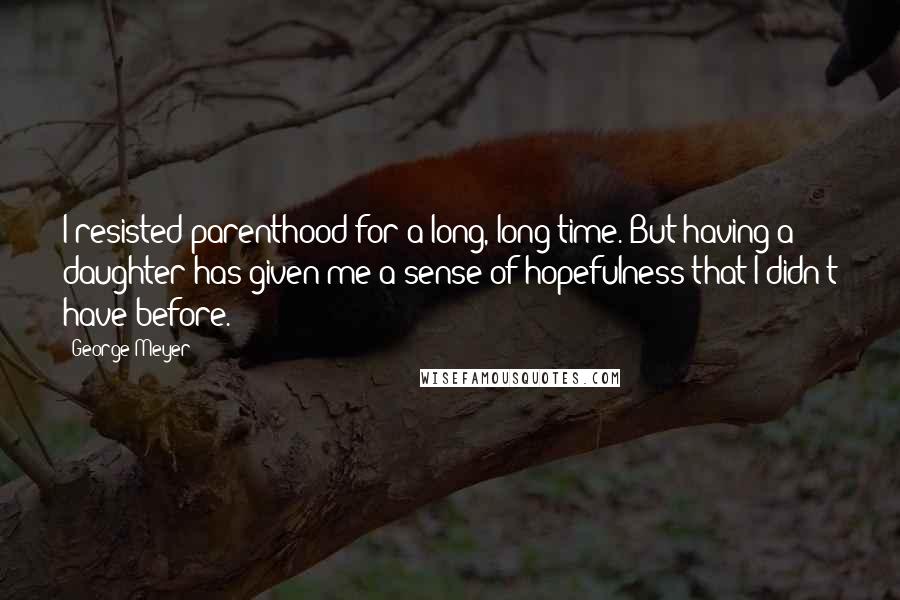 George Meyer Quotes: I resisted parenthood for a long, long time. But having a daughter has given me a sense of hopefulness that I didn't have before.