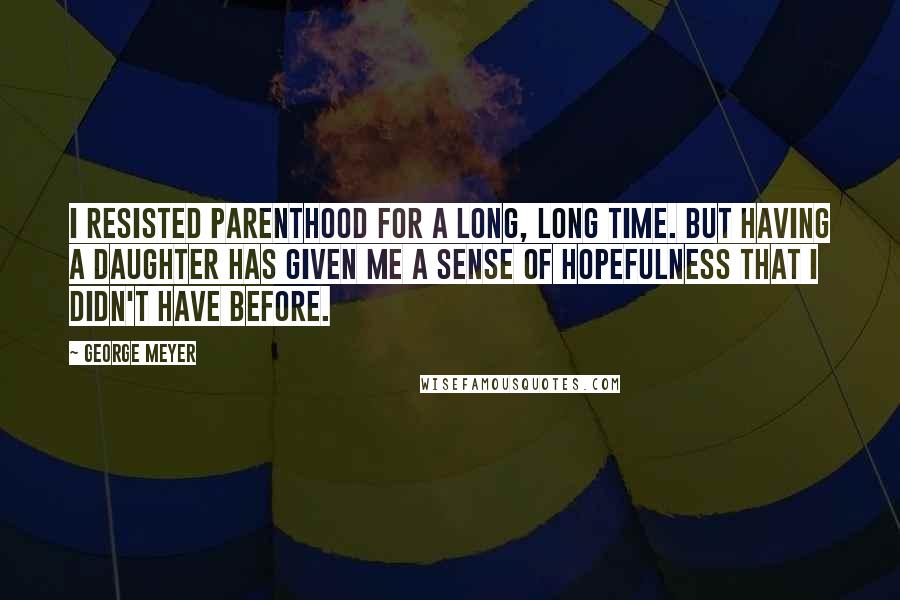 George Meyer Quotes: I resisted parenthood for a long, long time. But having a daughter has given me a sense of hopefulness that I didn't have before.