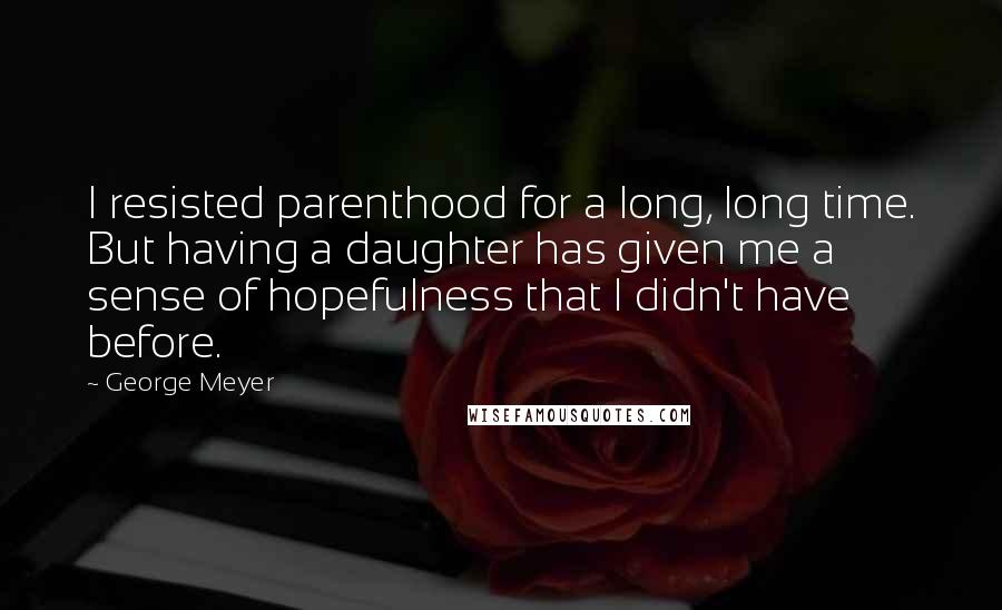 George Meyer Quotes: I resisted parenthood for a long, long time. But having a daughter has given me a sense of hopefulness that I didn't have before.