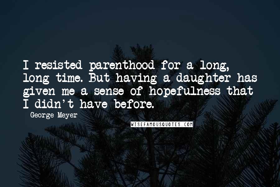 George Meyer Quotes: I resisted parenthood for a long, long time. But having a daughter has given me a sense of hopefulness that I didn't have before.