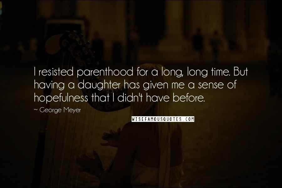 George Meyer Quotes: I resisted parenthood for a long, long time. But having a daughter has given me a sense of hopefulness that I didn't have before.