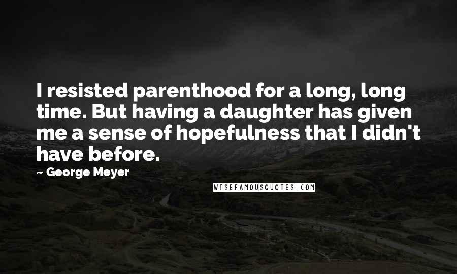 George Meyer Quotes: I resisted parenthood for a long, long time. But having a daughter has given me a sense of hopefulness that I didn't have before.