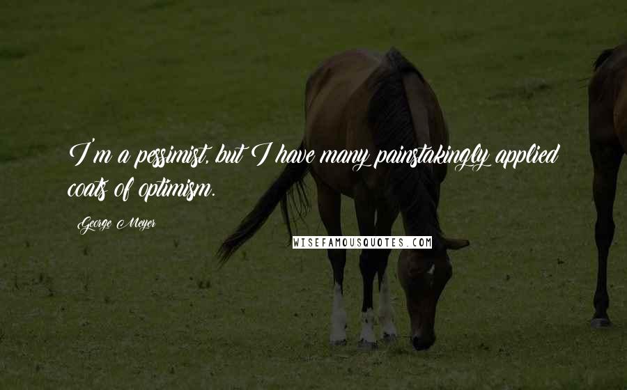 George Meyer Quotes: I'm a pessimist, but I have many painstakingly applied coats of optimism.