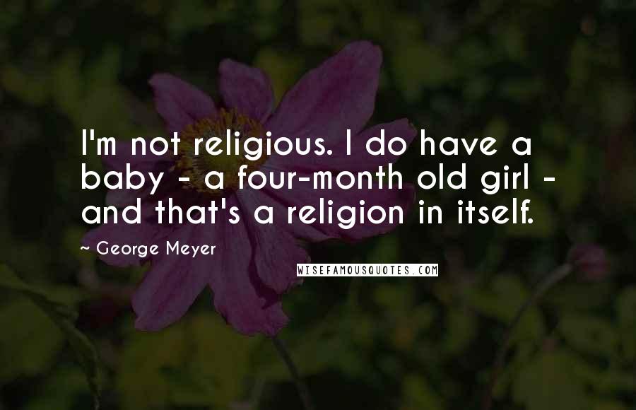 George Meyer Quotes: I'm not religious. I do have a baby - a four-month old girl - and that's a religion in itself.