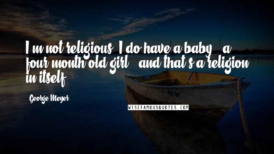 George Meyer Quotes: I'm not religious. I do have a baby - a four-month old girl - and that's a religion in itself.