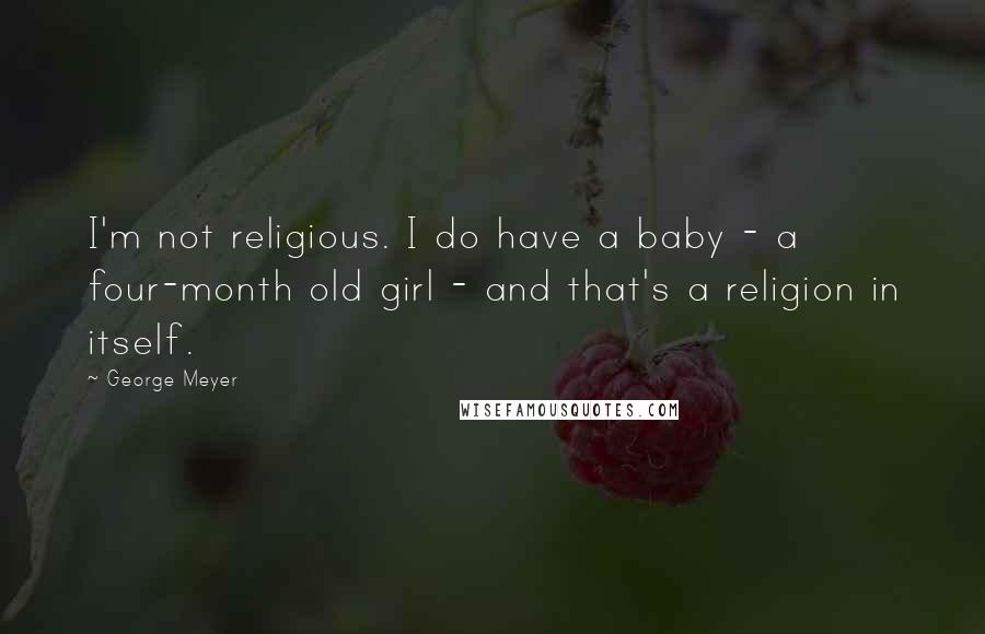 George Meyer Quotes: I'm not religious. I do have a baby - a four-month old girl - and that's a religion in itself.