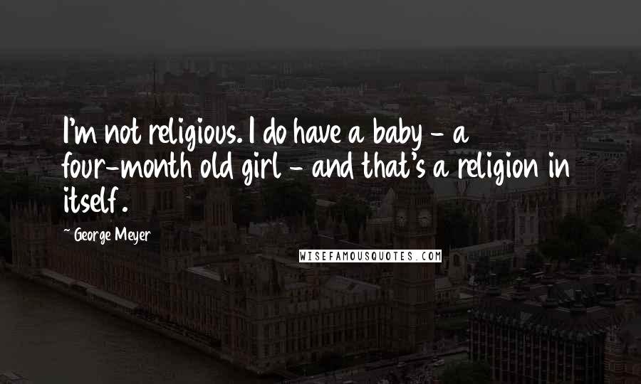 George Meyer Quotes: I'm not religious. I do have a baby - a four-month old girl - and that's a religion in itself.