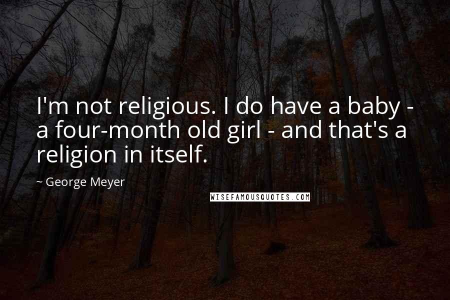 George Meyer Quotes: I'm not religious. I do have a baby - a four-month old girl - and that's a religion in itself.