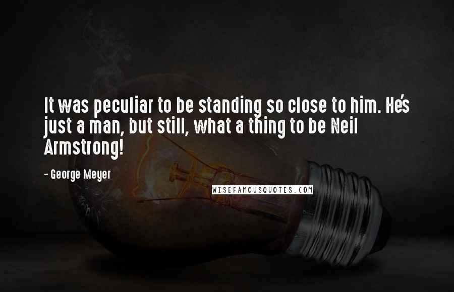 George Meyer Quotes: It was peculiar to be standing so close to him. He's just a man, but still, what a thing to be Neil Armstrong!