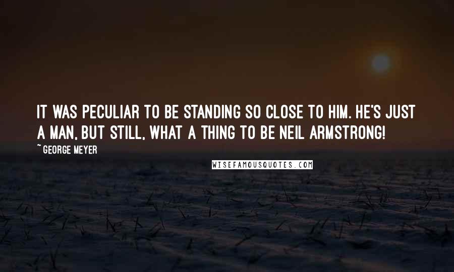 George Meyer Quotes: It was peculiar to be standing so close to him. He's just a man, but still, what a thing to be Neil Armstrong!