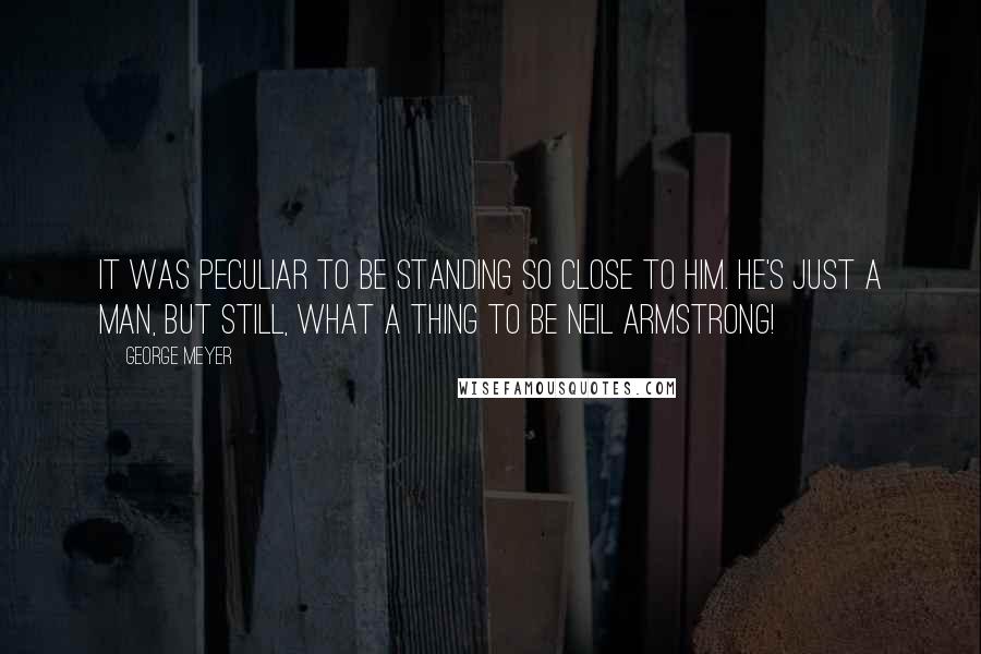 George Meyer Quotes: It was peculiar to be standing so close to him. He's just a man, but still, what a thing to be Neil Armstrong!