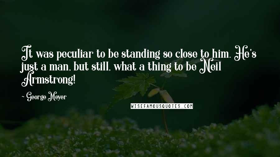 George Meyer Quotes: It was peculiar to be standing so close to him. He's just a man, but still, what a thing to be Neil Armstrong!