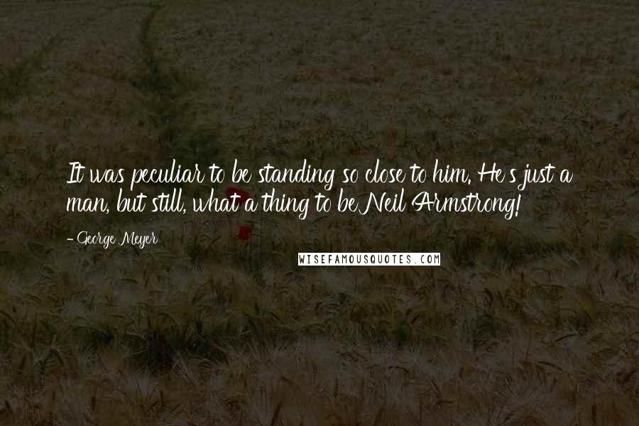 George Meyer Quotes: It was peculiar to be standing so close to him. He's just a man, but still, what a thing to be Neil Armstrong!