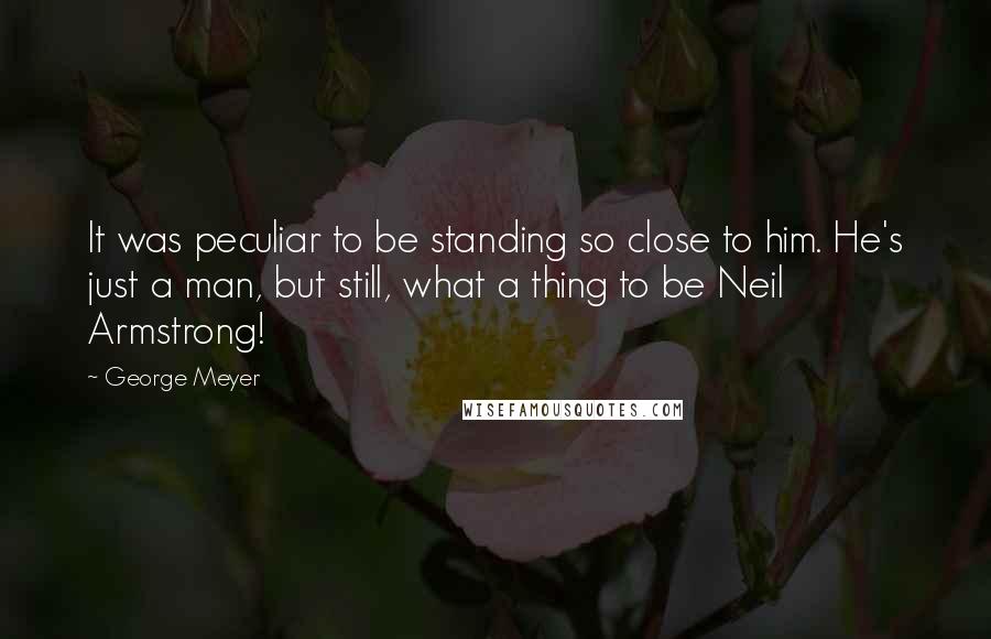 George Meyer Quotes: It was peculiar to be standing so close to him. He's just a man, but still, what a thing to be Neil Armstrong!