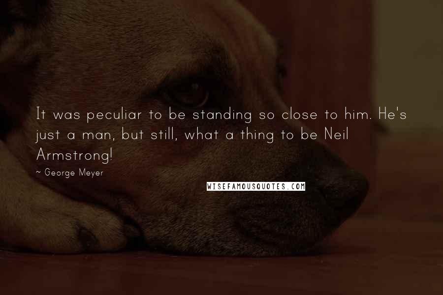 George Meyer Quotes: It was peculiar to be standing so close to him. He's just a man, but still, what a thing to be Neil Armstrong!