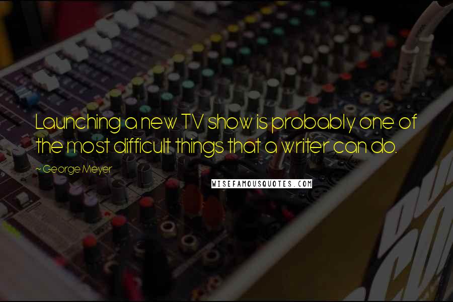 George Meyer Quotes: Launching a new TV show is probably one of the most difficult things that a writer can do.