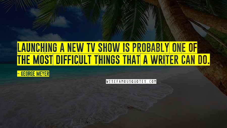 George Meyer Quotes: Launching a new TV show is probably one of the most difficult things that a writer can do.