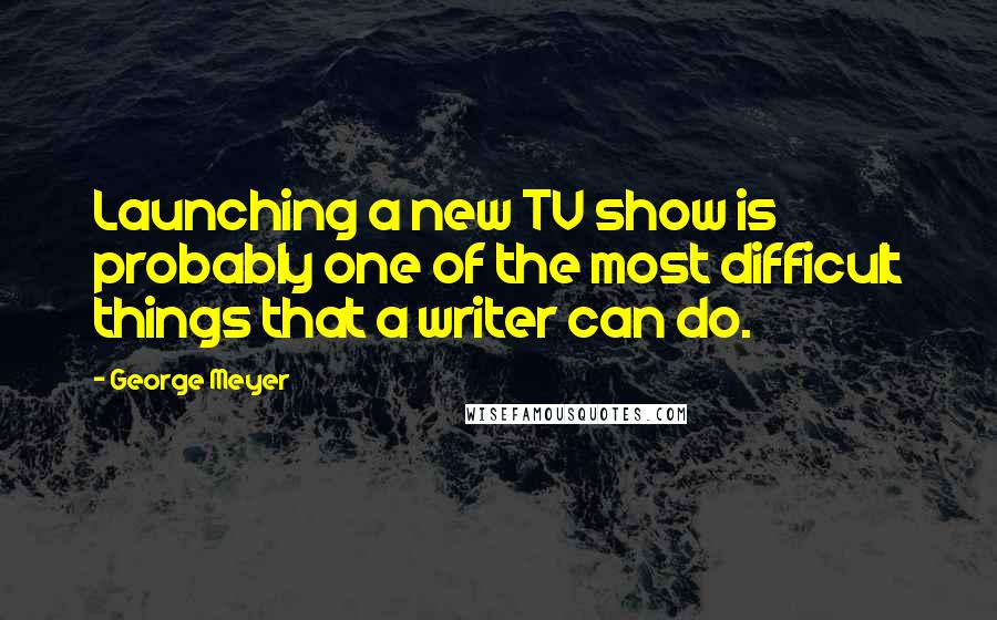 George Meyer Quotes: Launching a new TV show is probably one of the most difficult things that a writer can do.