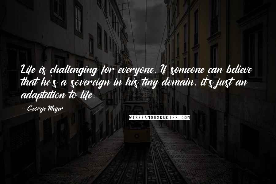 George Meyer Quotes: Life is challenging for everyone. If someone can believe that he's a sovereign in his tiny domain, it's just an adaptation to life.