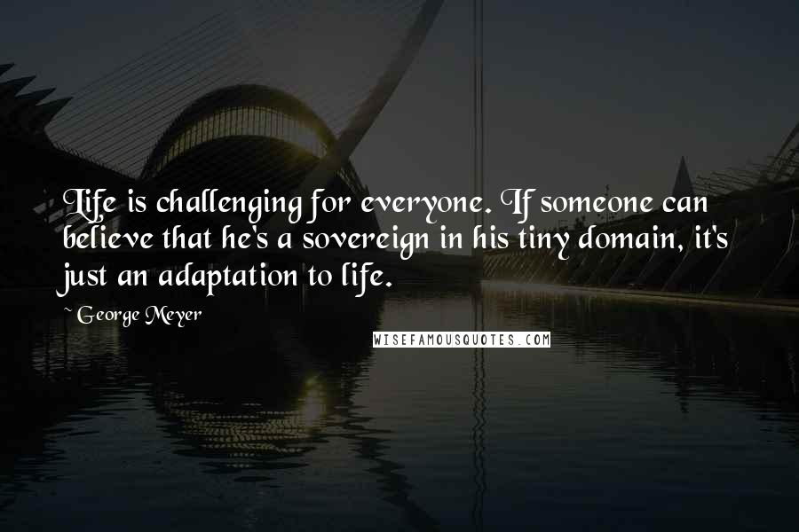 George Meyer Quotes: Life is challenging for everyone. If someone can believe that he's a sovereign in his tiny domain, it's just an adaptation to life.