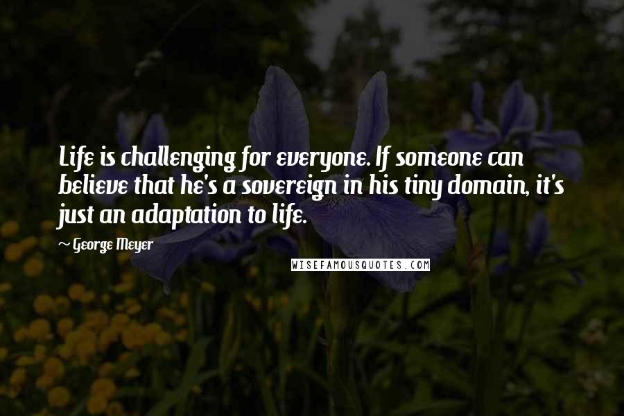 George Meyer Quotes: Life is challenging for everyone. If someone can believe that he's a sovereign in his tiny domain, it's just an adaptation to life.