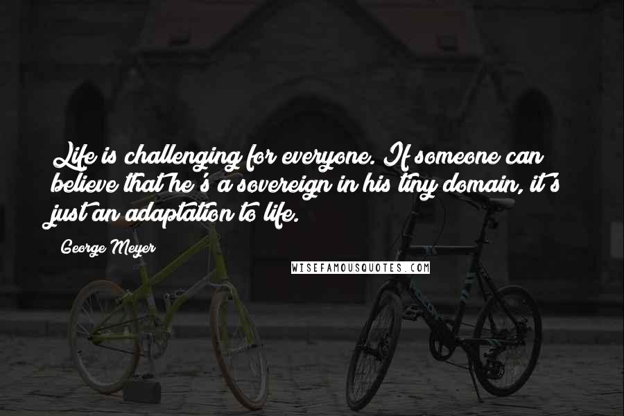 George Meyer Quotes: Life is challenging for everyone. If someone can believe that he's a sovereign in his tiny domain, it's just an adaptation to life.