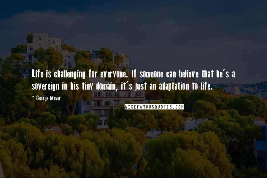 George Meyer Quotes: Life is challenging for everyone. If someone can believe that he's a sovereign in his tiny domain, it's just an adaptation to life.