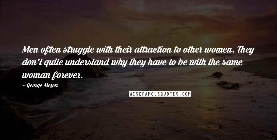 George Meyer Quotes: Men often struggle with their attraction to other women. They don't quite understand why they have to be with the same woman forever.