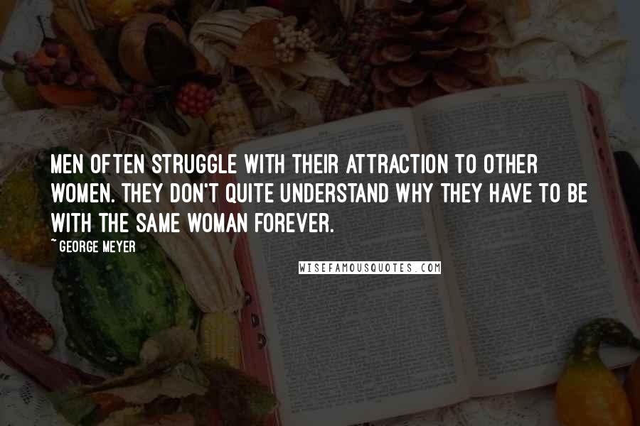 George Meyer Quotes: Men often struggle with their attraction to other women. They don't quite understand why they have to be with the same woman forever.