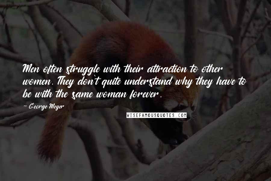 George Meyer Quotes: Men often struggle with their attraction to other women. They don't quite understand why they have to be with the same woman forever.