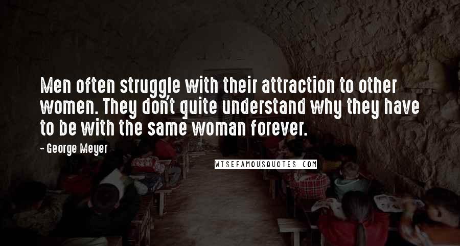 George Meyer Quotes: Men often struggle with their attraction to other women. They don't quite understand why they have to be with the same woman forever.