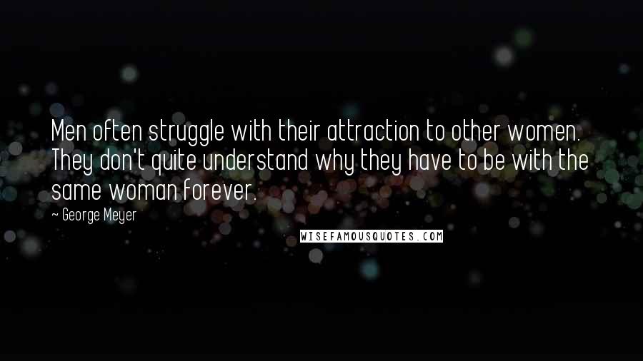 George Meyer Quotes: Men often struggle with their attraction to other women. They don't quite understand why they have to be with the same woman forever.