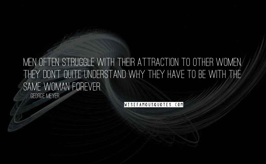 George Meyer Quotes: Men often struggle with their attraction to other women. They don't quite understand why they have to be with the same woman forever.