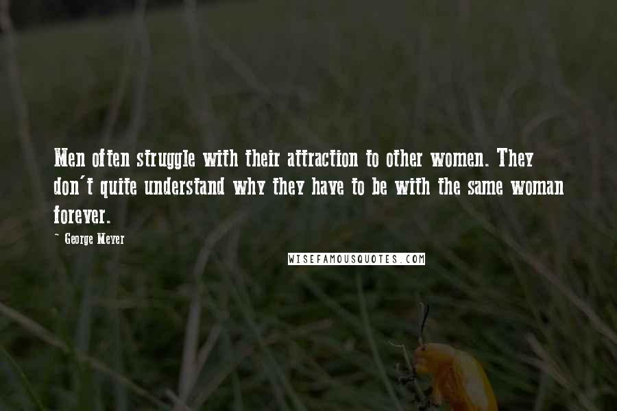 George Meyer Quotes: Men often struggle with their attraction to other women. They don't quite understand why they have to be with the same woman forever.