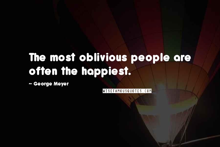 George Meyer Quotes: The most oblivious people are often the happiest.