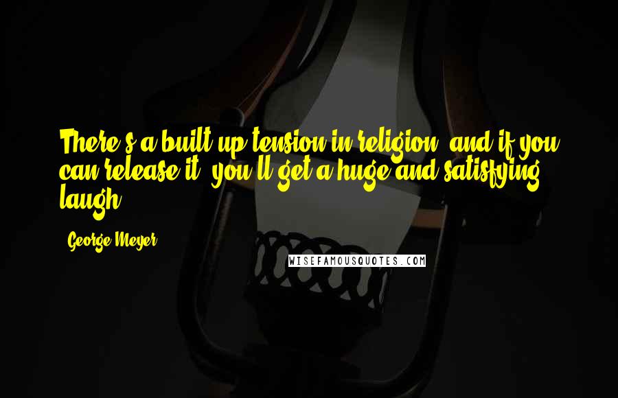 George Meyer Quotes: There's a built-up tension in religion, and if you can release it, you'll get a huge and satisfying laugh.