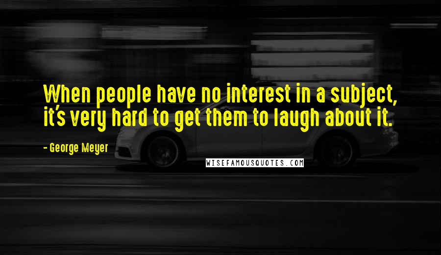 George Meyer Quotes: When people have no interest in a subject, it's very hard to get them to laugh about it.