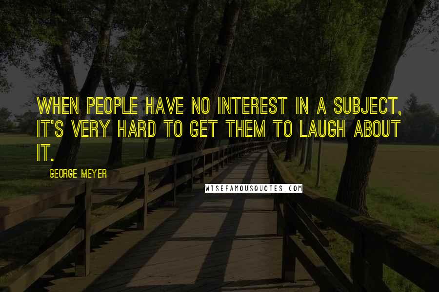 George Meyer Quotes: When people have no interest in a subject, it's very hard to get them to laugh about it.