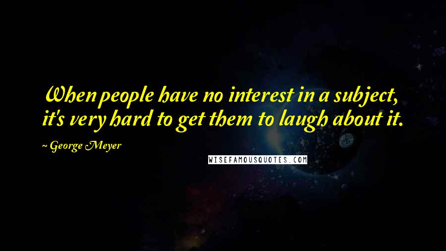 George Meyer Quotes: When people have no interest in a subject, it's very hard to get them to laugh about it.