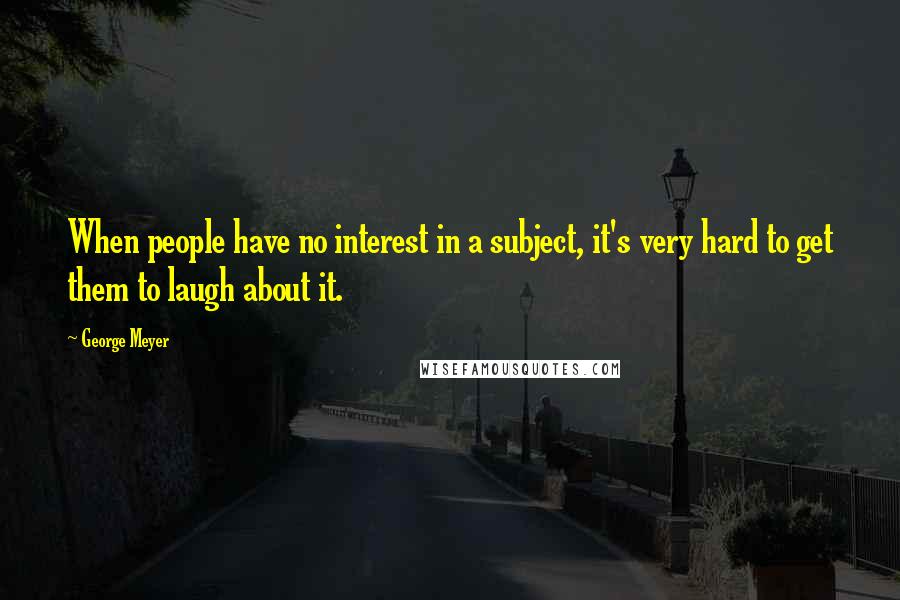 George Meyer Quotes: When people have no interest in a subject, it's very hard to get them to laugh about it.