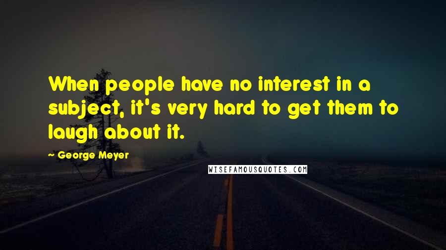 George Meyer Quotes: When people have no interest in a subject, it's very hard to get them to laugh about it.