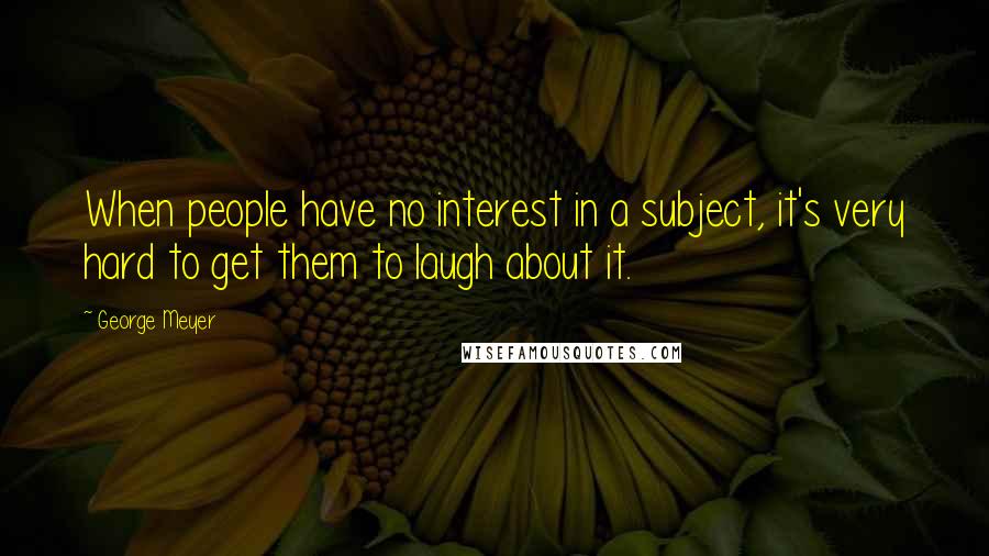 George Meyer Quotes: When people have no interest in a subject, it's very hard to get them to laugh about it.